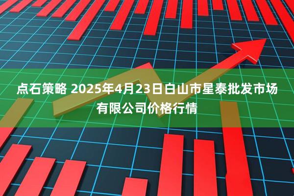点石策略 2025年4月23日白山市星泰批发市场有限公司价格行情