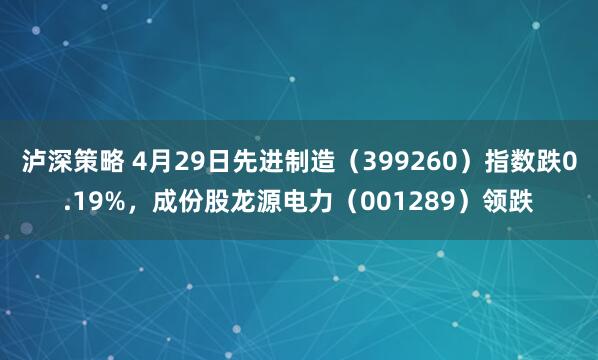 泸深策略 4月29日先进制造(399260)指数跌0.19%,成份股龙源电力(001289)领跌