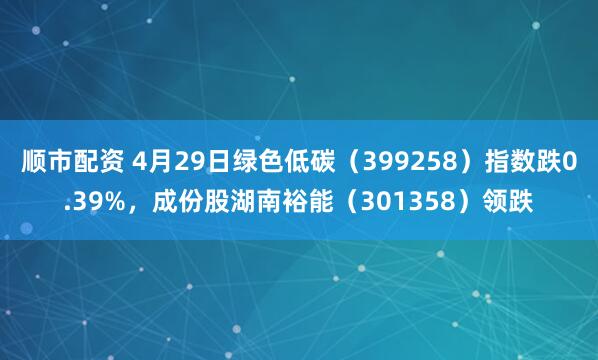 顺市配资 4月29日绿色低碳(399258)指数跌0.39%,成份股湖南裕能(301358)领跌