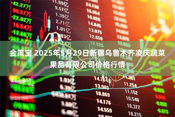 金策宝 2025年5月29日新疆乌鲁木齐凌庆蔬菜果品有限公司价格行情