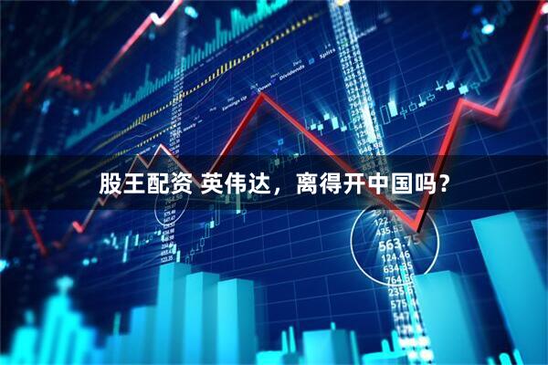 股王配资 英伟达,离得开中国吗?