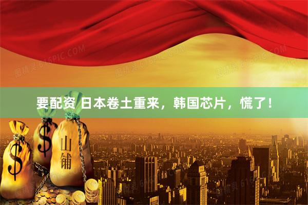 要配资 日本卷土重来,韩国芯片,慌了!
