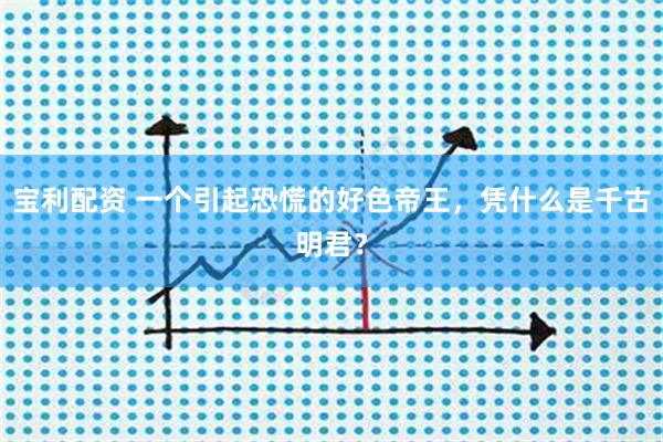 宝利配资 一个引起恐慌的好色帝王,凭什么是千古明君?