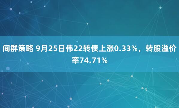 间群策略 9月25日伟22转债上涨0.33%,转股溢价率74.71%