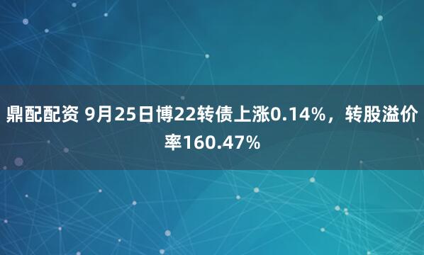 鼎配配资 9月25日博22转债上涨0.14%,转股溢价率160.47%