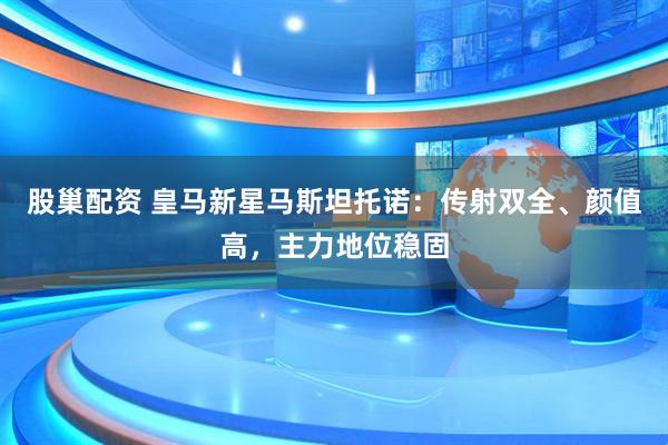 股巢配资 皇马新星马斯坦托诺:传射双全、颜值高,主力地位稳固