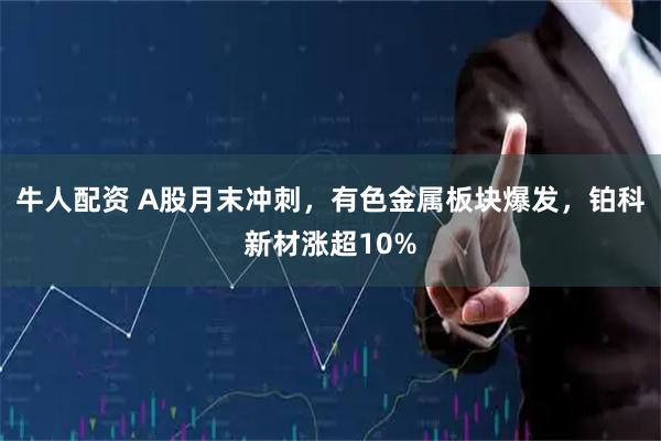 牛人配资 A股月末冲刺,有色金属板块爆发,铂科新材涨超10%