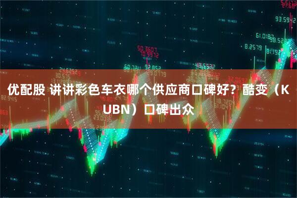 优配股 讲讲彩色车衣哪个供应商口碑好?酷变(KUBN)口碑出众