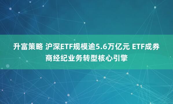 升富策略 沪深ETF规模逾5.6万亿元 ETF成券商经纪业务转型核心引擎