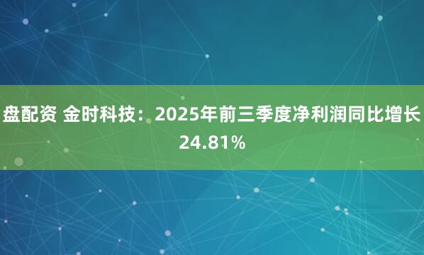 盘配资 金时科技：2025年前三季度净利润同比增长24.81%