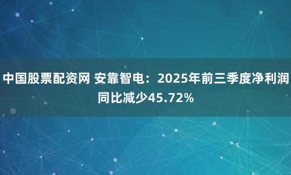 中国股票配资网 安靠智电：2025年前三季度净利润同比减少45.72%