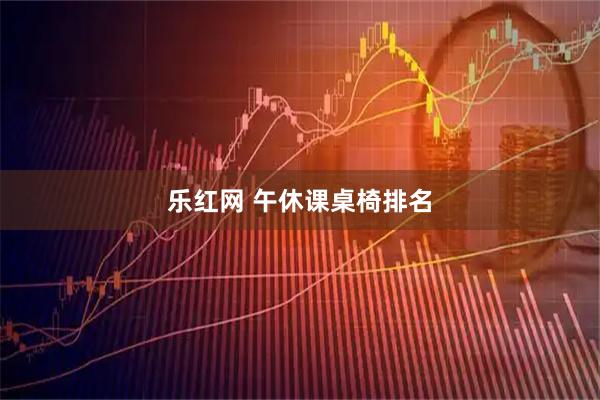 乐红网 午休课桌椅排名