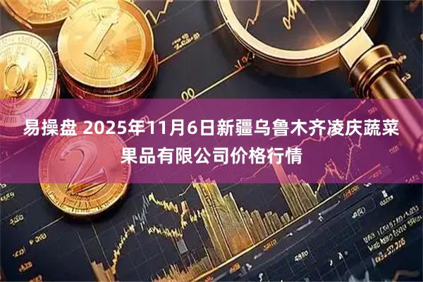 易操盘 2025年11月6日新疆乌鲁木齐凌庆蔬菜果品有限公司价格行情