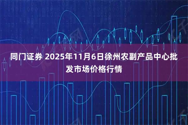同门证券 2025年11月6日徐州农副产品中心批发市场价格行情