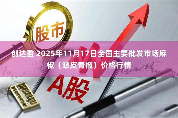 创达盈 2025年11月17日全国主要批发市场麻椒（皱皮青椒）价格行情