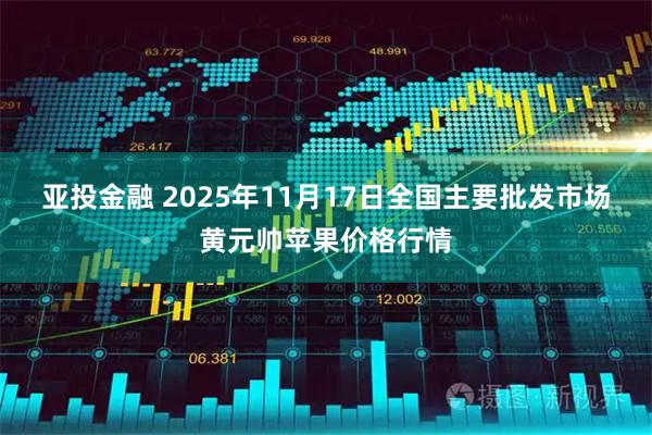 亚投金融 2025年11月17日全国主要批发市场黄元帅苹果价格行情