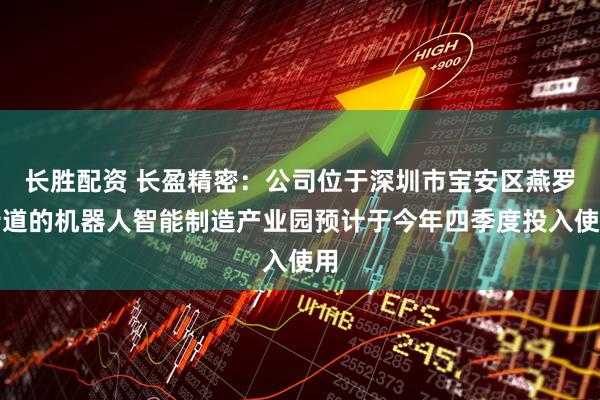 长胜配资 长盈精密：公司位于深圳市宝安区燕罗街道的机器人智能制造产业园预计于今年四季度投入使用