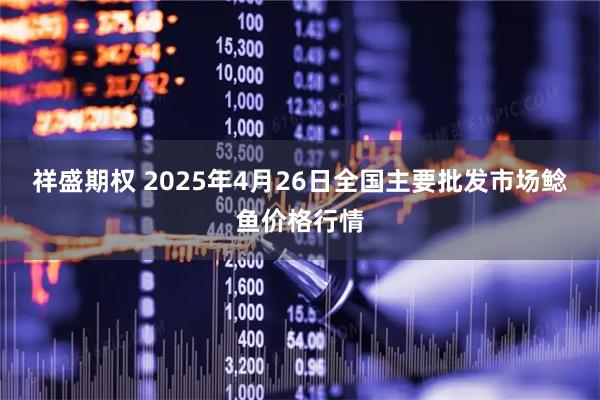祥盛期权 2025年4月26日全国主要批发市场鲶鱼价格行情