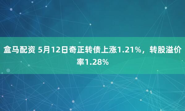 盒马配资 5月12日奇正转债上涨1.21%，转股溢价率1.28%
