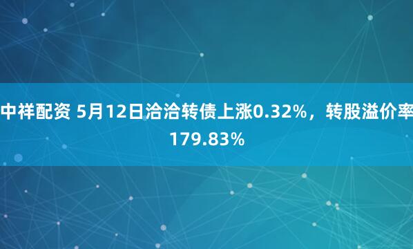 中祥配资 5月12日洽洽转债上涨0.32%，转股溢价率179.83%