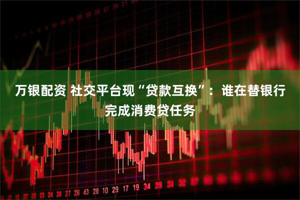 万银配资 社交平台现“贷款互换”：谁在替银行完成消费贷任务
