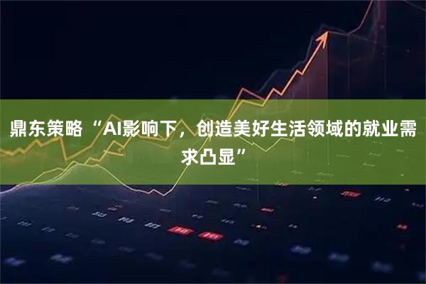 鼎东策略 “AI影响下，创造美好生活领域的就业需求凸显”