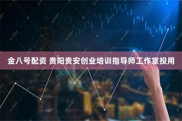 金八号配资 贵阳贵安创业培训指导师工作室投用