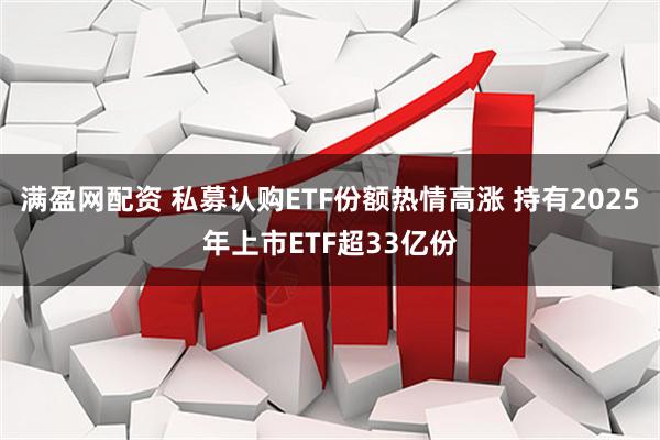 满盈网配资 私募认购ETF份额热情高涨 持有2025年上市ETF超33亿份
