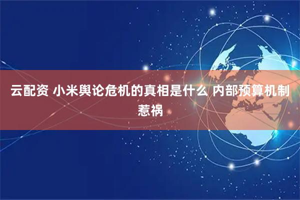 云配资 小米舆论危机的真相是什么 内部预算机制惹祸