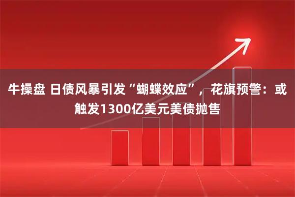 牛操盘 日债风暴引发“蝴蝶效应”，花旗预警：或触发1300亿美元美债抛售