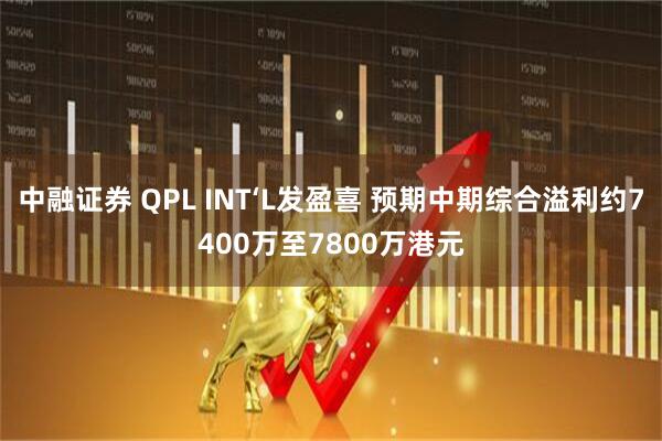 中融证券 QPL INT‘L发盈喜 预期中期综合溢利约7400万至7800万港元