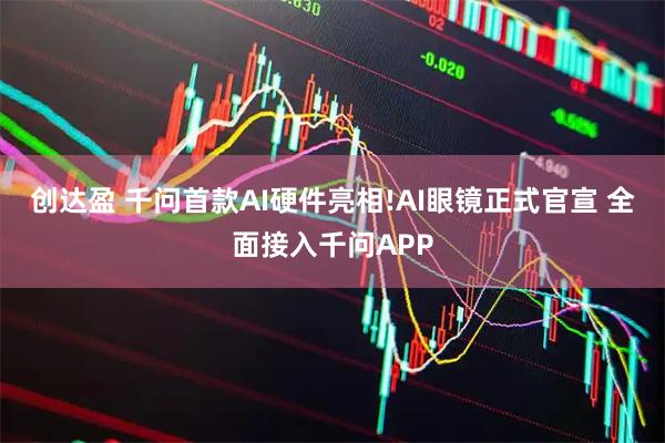 创达盈 千问首款AI硬件亮相!AI眼镜正式官宣 全面接入千问APP