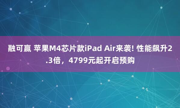 融可赢 苹果M4芯片款iPad Air来袭! 性能飙升2.3倍，4799元起开启预购