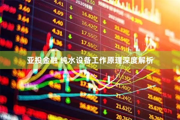 亚投金融 纯水设备工作原理深度解析