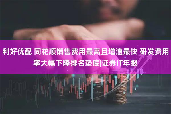 利好优配 同花顺销售费用最高且增速最快 研发费用率大幅下降排名垫底|证券IT年报
