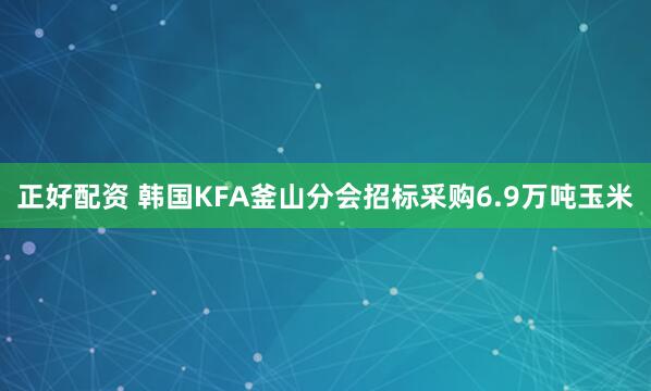 正好配资 韩国KFA釜山分会招标采购6.9万吨玉米